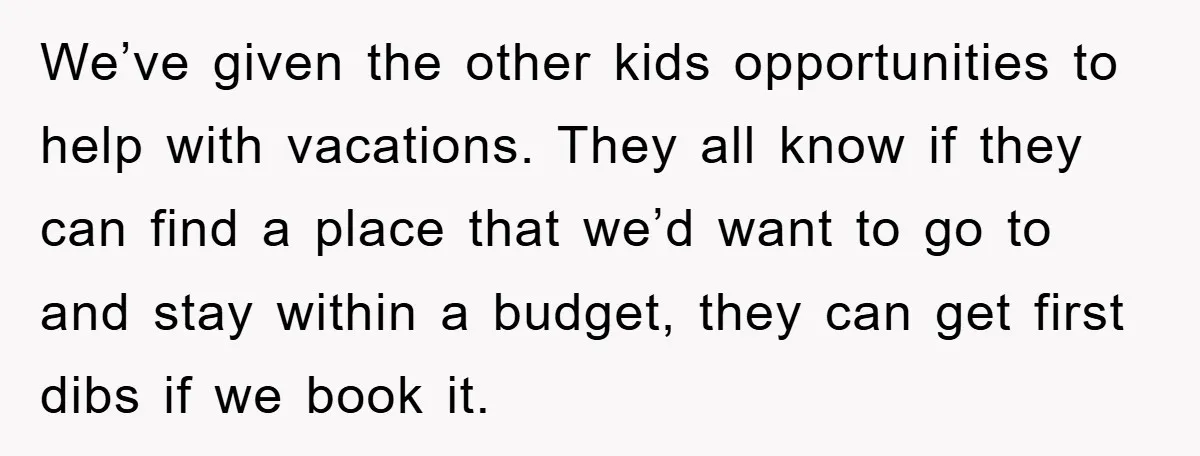 We’ve given the other kids opportunities to help with vacations. They all know if they can find a place that we’d want to go to and stay within a budget,...