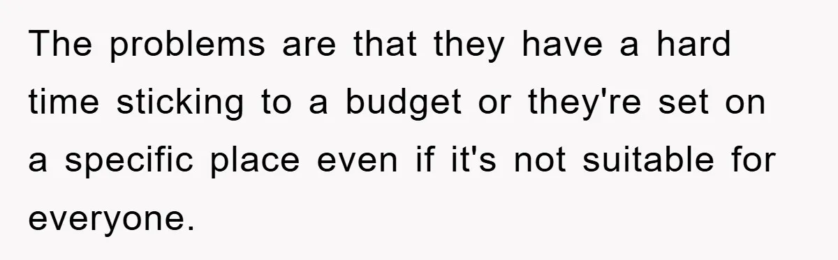 The problems are that they have a hard time sticking to a budget or they're set on a specific place even if it's not suitable for everyone.