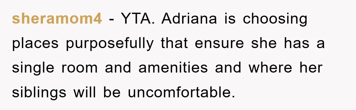 sheramom4 − YTA. Adriana is choosing places purposefully that ensure she has a single room and amenities and where her siblings will be uncomfortable.