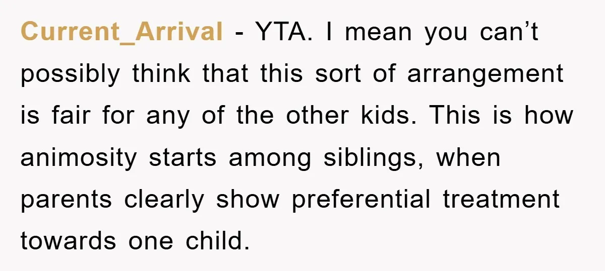 Current_Arrival − YTA. I mean you can’t possibly think that this sort of arrangement is fair for any of the other kids. This is how animosity starts among siblings, when...