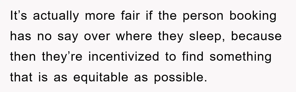 It’s actually more fair if the person booking has no say over where they sleep, because then they’re incentivized to find something that is as equitable as possible.