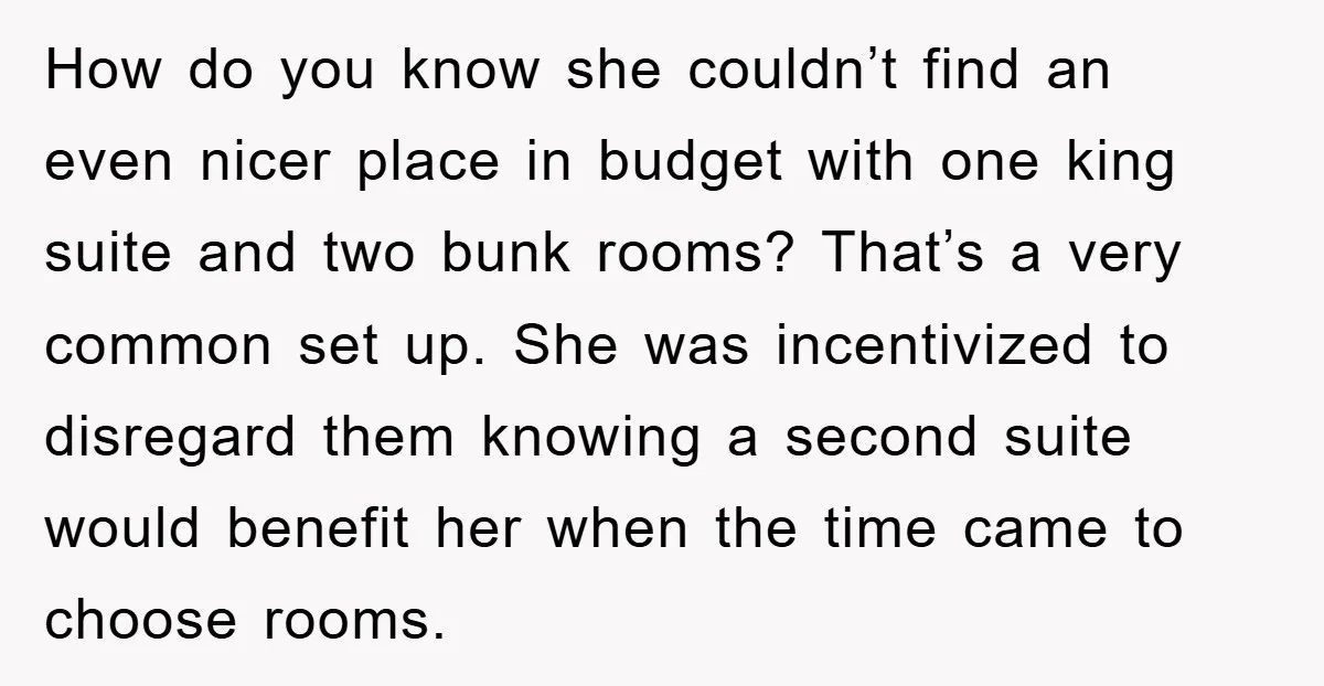 How do you know she couldn’t find an even nicer place in budget with one king suite and two bunk rooms? That’s a very common set up. She was incentivized...