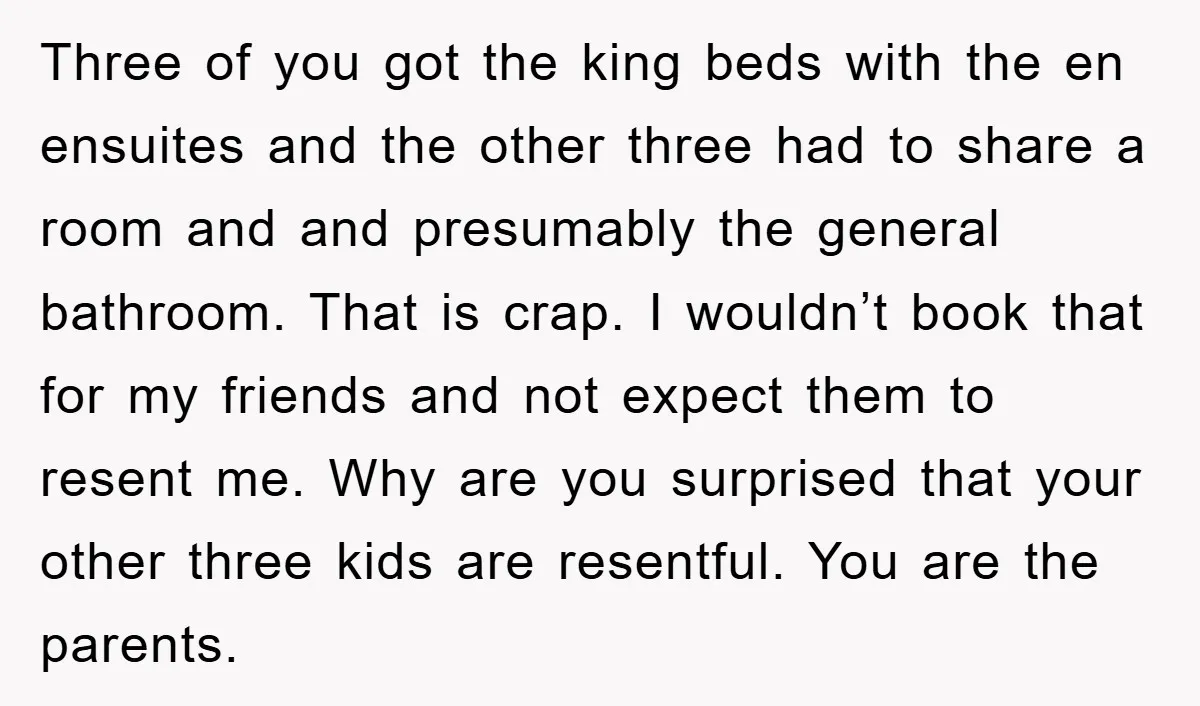 Three of you got the king beds with the en ensuites and the other three had to share a room and and presumably the general bathroom. That is crap. I...