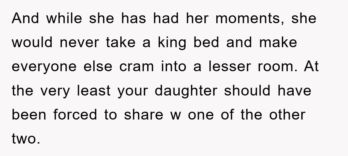 And while she has had her moments, she would never take a king bed and make everyone else cram into a lesser room. At the very least your daughter should...