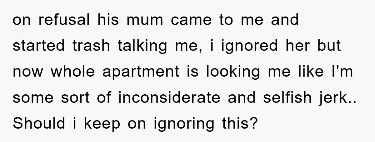 on refusal his mum came to me and started trash talking me, i ignored her but now whole apartment is looking me like I'm some sort of inconsiderate and selfish...