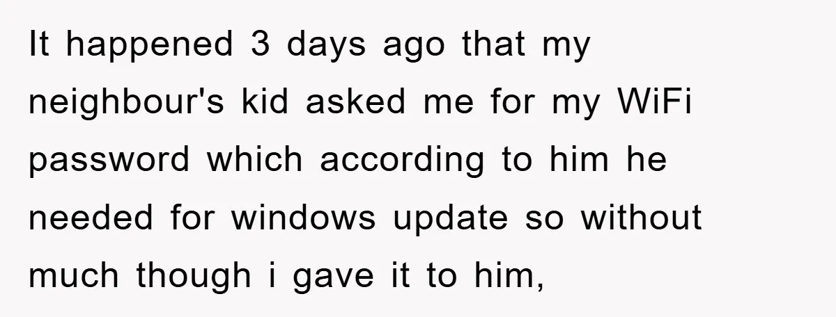 It happened 3 days ago that my neighbour's kid asked me for my WiFi password which according to him he needed for windows update so without much though i gave...