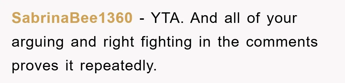 SabrinaBee1360 − YTA. And all of your arguing and right fighting in the comments proves it repeatedly.