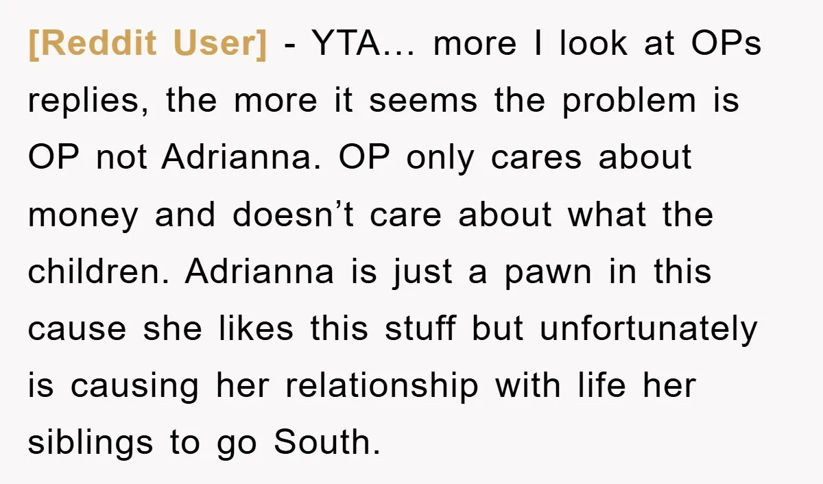 [Reddit User] − YTA… more I look at OPs replies, the more it seems the problem is OP not Adrianna. OP only cares about money and doesn’t care about what...