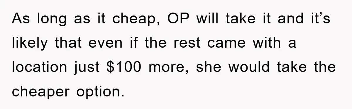 As long as it cheap, OP will take it and it’s likely that even if the rest came with a location just $100 more, she would take the cheaper option.