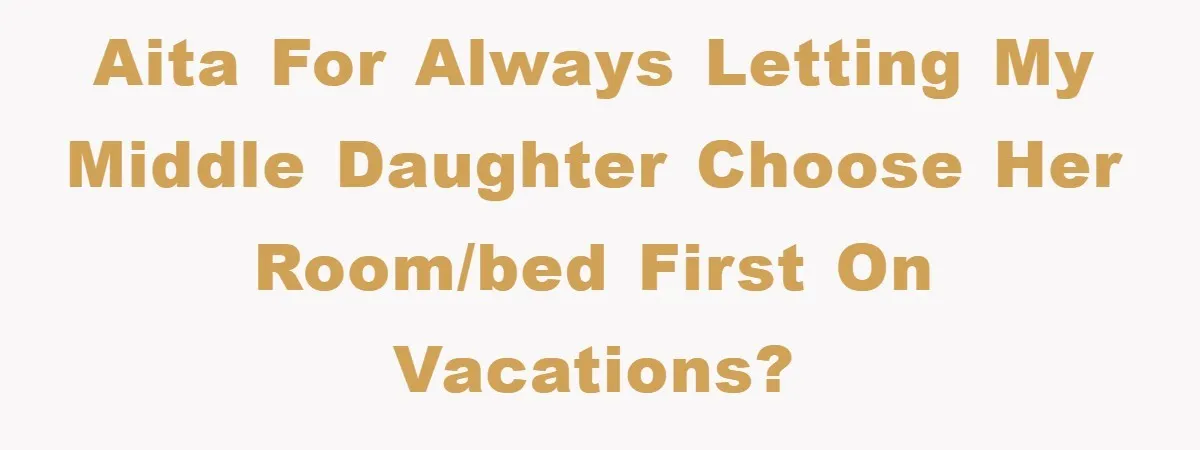 AITA for always letting my middle daughter choose her room/bed first on vacations?