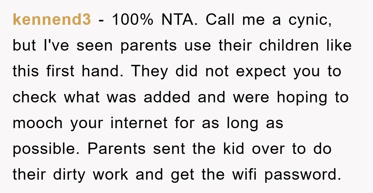 kennend3 − 100% NTA. Call me a cynic, but I've seen parents use their children like this first hand. They did not expect you to check what was added and...