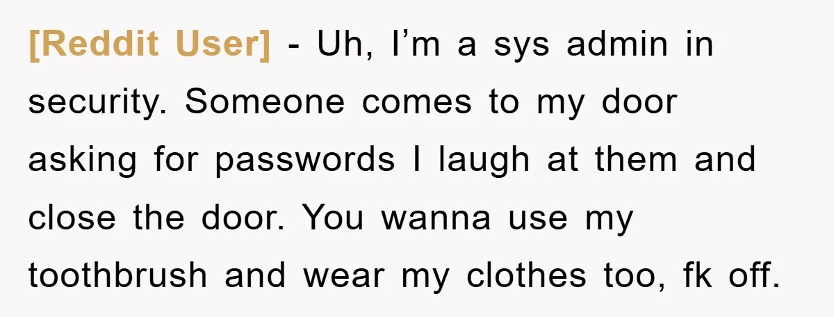 [Reddit User] − Uh, I’m a sys admin in security. Someone comes to my door asking for passwords I laugh at them and close the door. You wanna use my...
