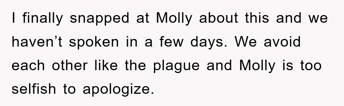 I finally snapped at Molly about this and we haven’t spoken in a few days. We avoid each other like the plague and Molly is too selfish to apologize.