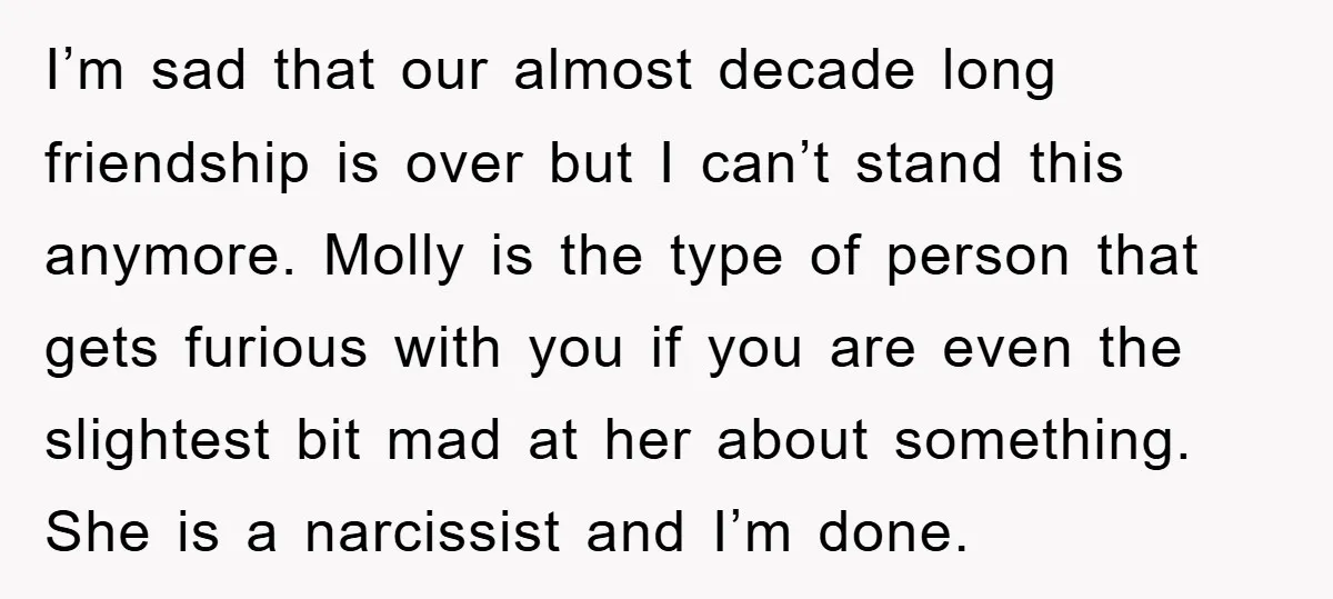 I’m sad that our almost decade long friendship is over but I can’t stand this anymore. Molly is the type of person that gets furious with you if you are...