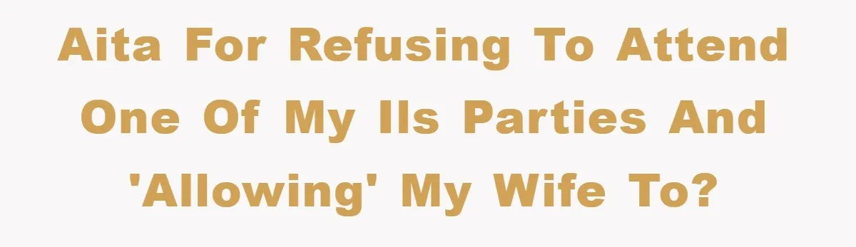 AITA for refusing to attend one of my ILs parties and 'allowing' my wife to?