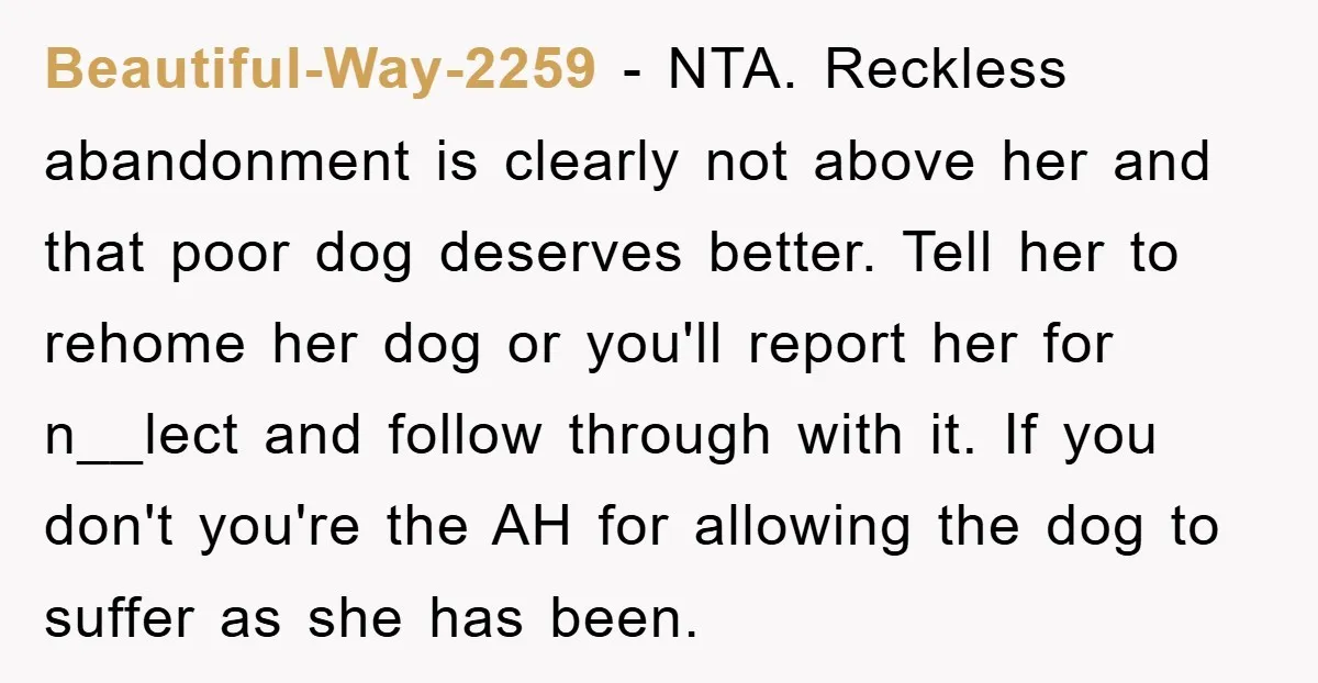 Beautiful-Way-2259 − NTA. Reckless abandonment is clearly not above her and that poor dog deserves better. Tell her to rehome her dog or you'll report her for n__lect and follow...