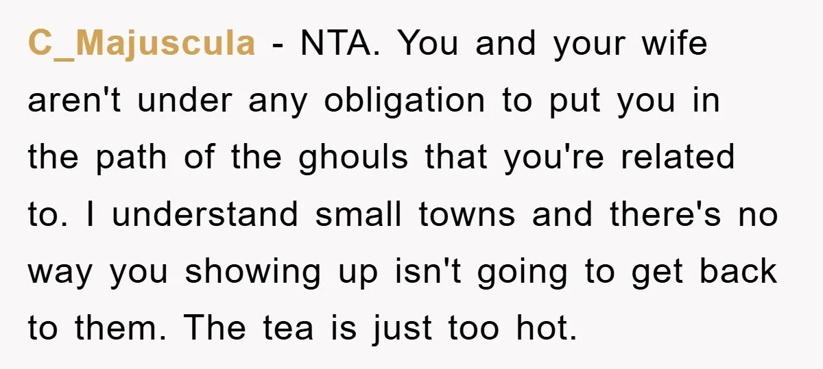 C_Majuscula − NTA. You and your wife aren't under any obligation to put you in the path of the ghouls that you're related to. I understand small towns and there's...