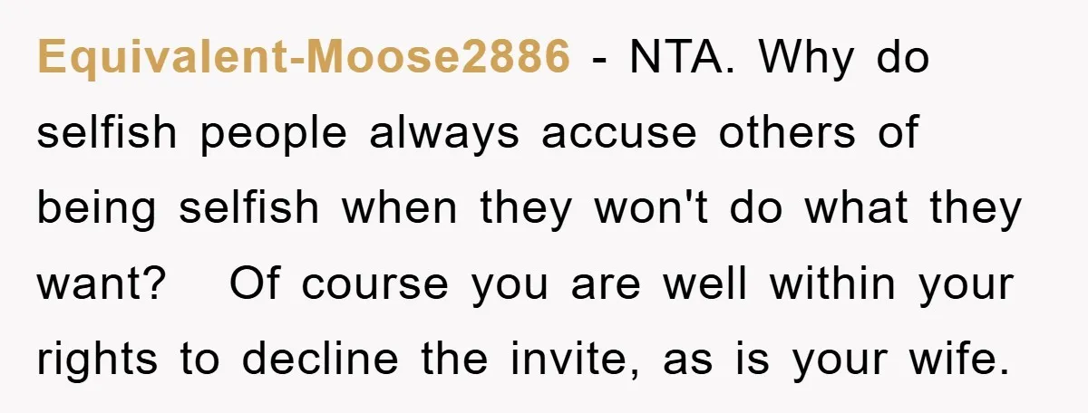 Equivalent-Moose2886 − NTA. Why do selfish people always accuse others of being selfish when they won't do what they want? Of course you are well within your rights to decline...