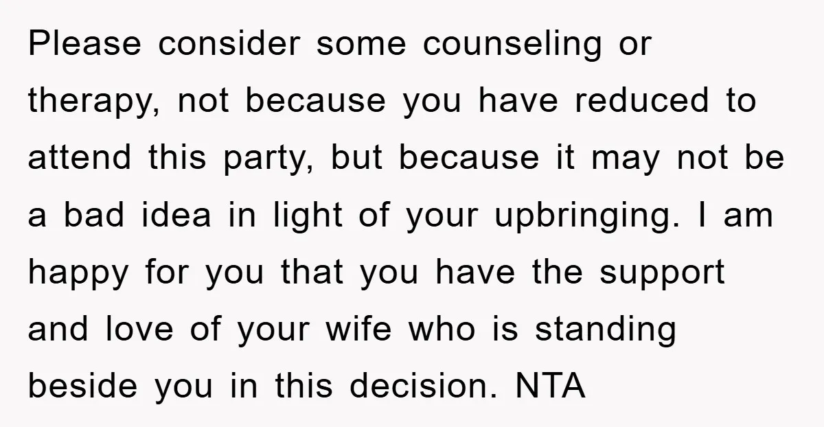 Please consider some counseling or therapy, not because you have reduced to attend this party, but because it may not be a bad idea in light of your upbringing. I...