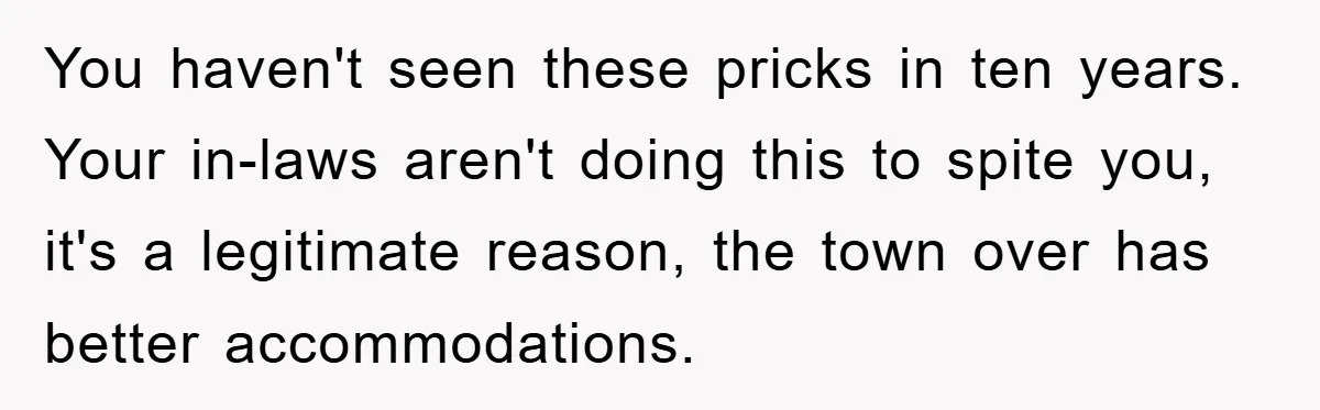 You haven't seen these pricks in ten years. Your in-laws aren't doing this to spite you, it's a legitimate reason, the town over has better accommodations.