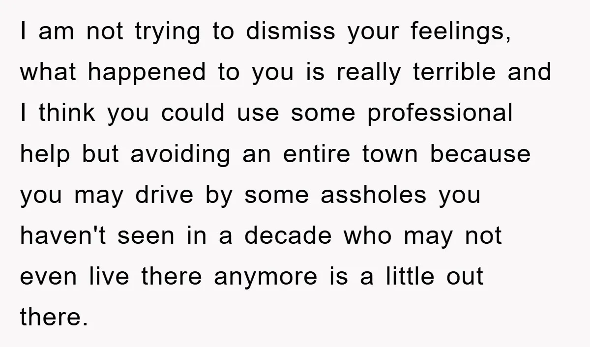 I am not trying to dismiss your feelings, what happened to you is really terrible and I think you could use some professional help but avoiding an entire town because...