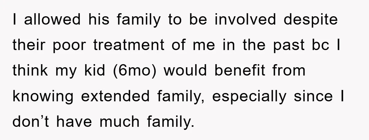 I allowed his family to be involved despite their poor treatment of me in the past bc I think my kid (6mo) would benefit from knowing extended family, especially since...