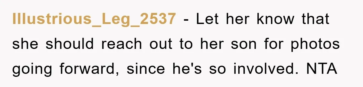 Illustrious_Leg_2537 − Let her know that she should reach out to her son for photos going forward, since he's so involved. NTA