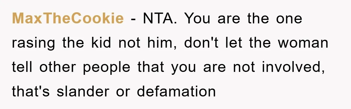 MaxTheCookie − NTA. You are the one rasing the kid not him, don't let the woman tell other people that you are not involved, that's slander or defamation