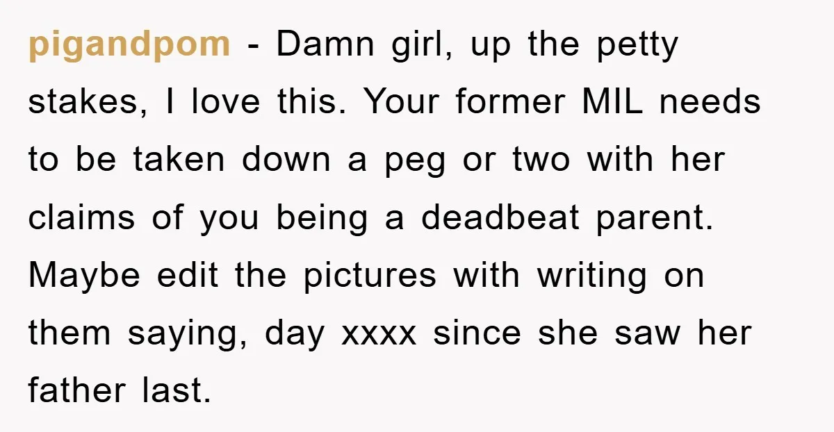pigandpom − Damn girl, up the petty stakes, I love this. Your former MIL needs to be taken down a peg or two with her claims of you being a...