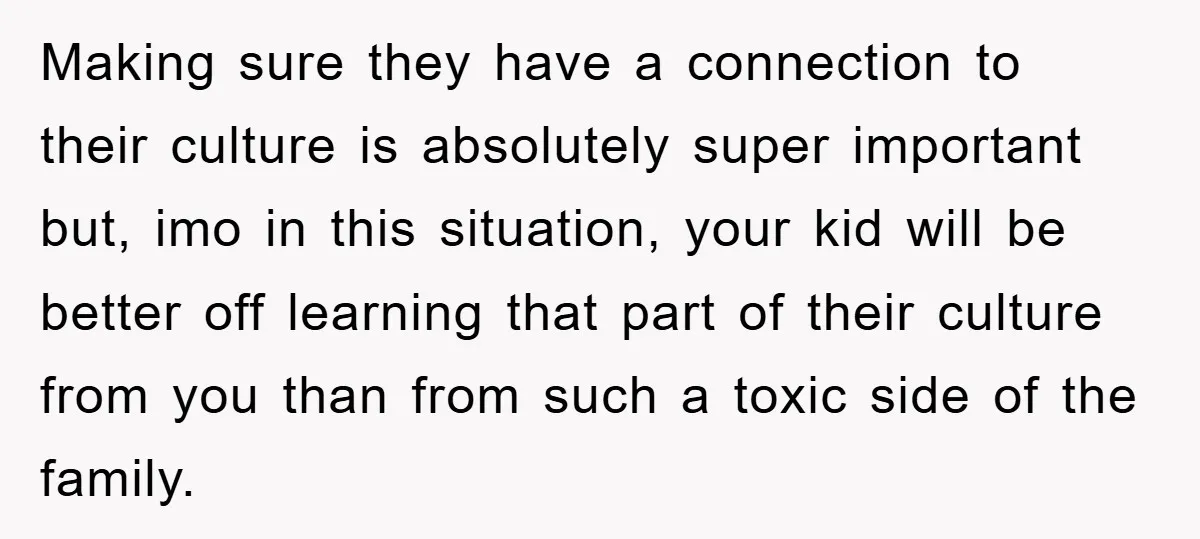 Making sure they have a connection to their culture is absolutely super important but, imo in this situation, your kid will be better off learning that part of their culture...