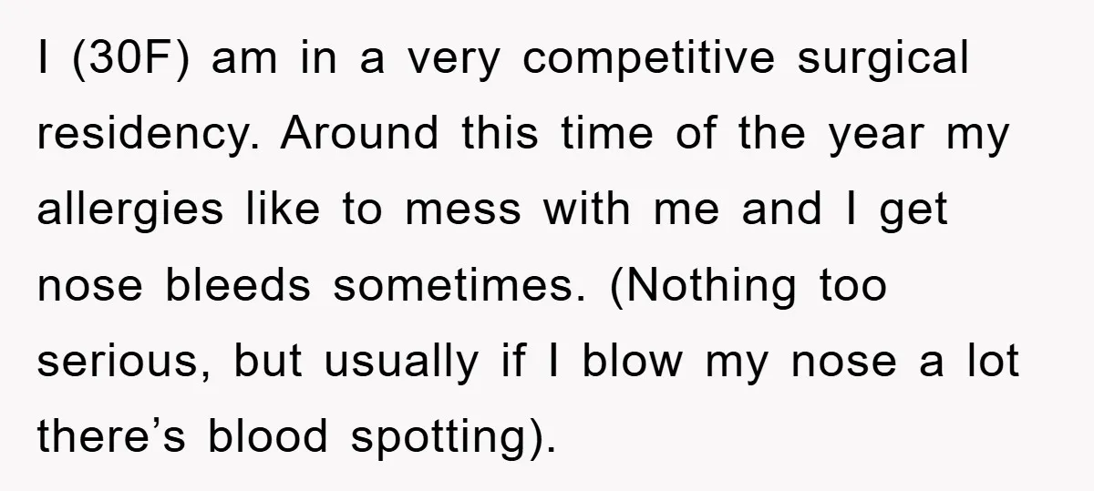 I (30F) am in a very competitive surgical residency. Around this time of the year my allergies like to mess with me and I get nose bleeds sometimes. (Nothing too...
