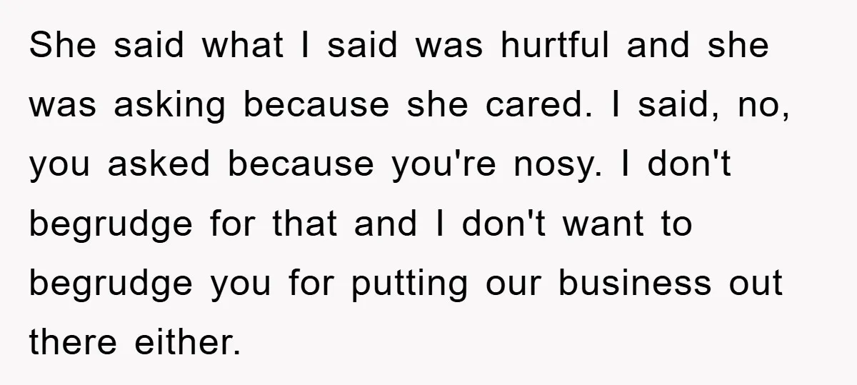 She said what I said was hurtful and she was asking because she cared. I said, no, you asked because you're nosy. I don't begrudge for that and I don't...