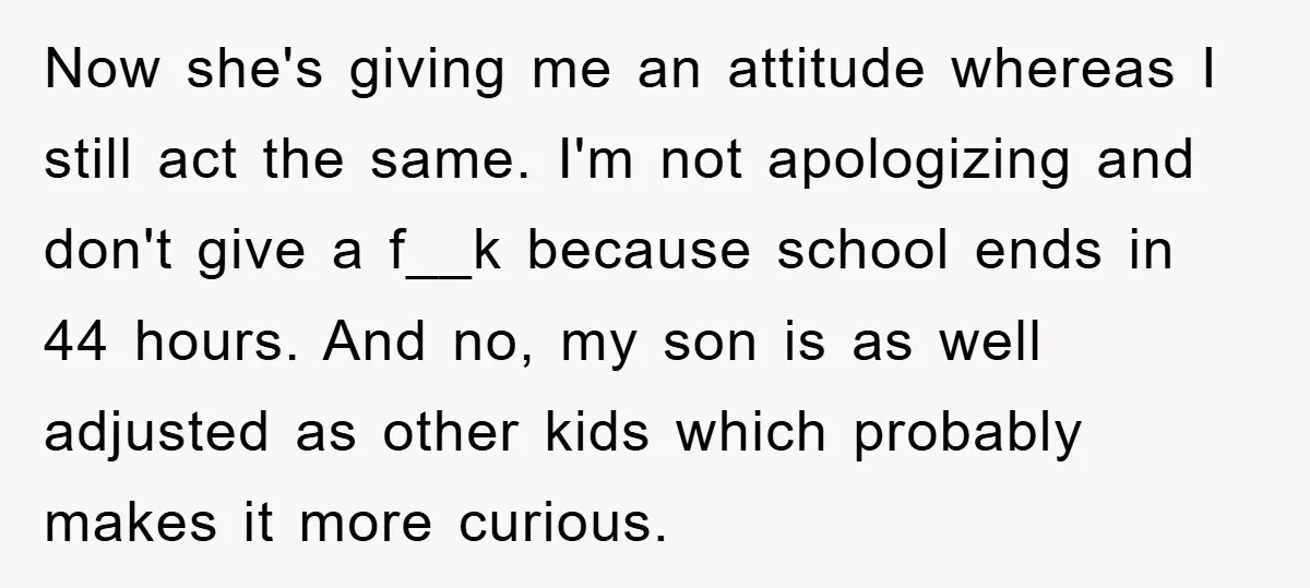 Now she's giving me an attitude whereas I still act the same. I'm not apologizing and don't give a f__k because school ends in 44 hours. And no, my son...