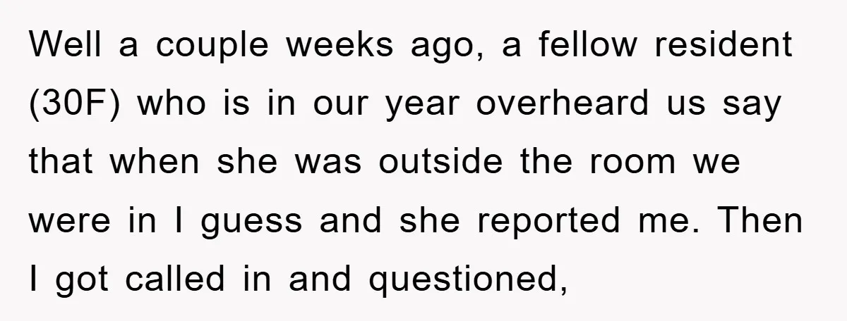 Well a couple weeks ago, a fellow resident (30F) who is in our year overheard us say that when she was outside the room we were in I guess and...
