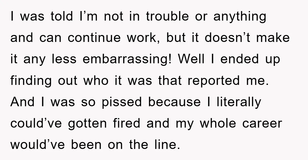 I was told I’m not in trouble or anything and can continue work, but it doesn’t make it any less embarrassing! Well I ended up finding out who it was...