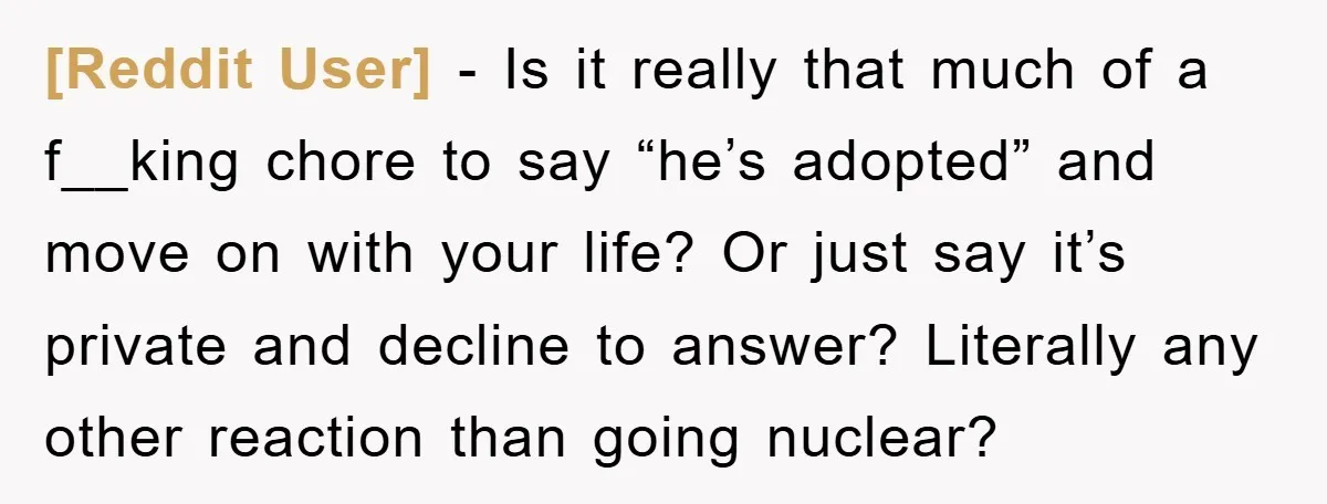 [Reddit User] − Is it really that much of a f__king chore to say “he’s adopted” and move on with your life? Or just say it’s private and decline to...