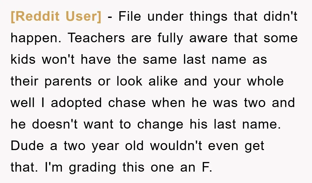 [Reddit User] − File under things that didn't happen. Teachers are fully aware that some kids won't have the same last name as their parents or look alike and your...