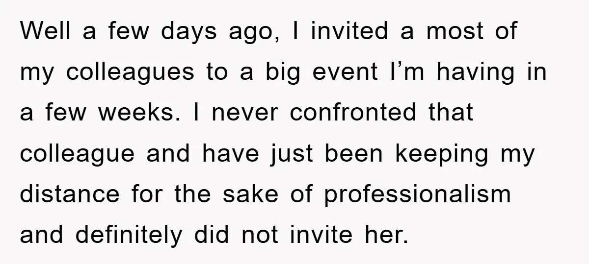 Well a few days ago, I invited a most of my colleagues to a big event I’m having in a few weeks. I never confronted that colleague and have just...