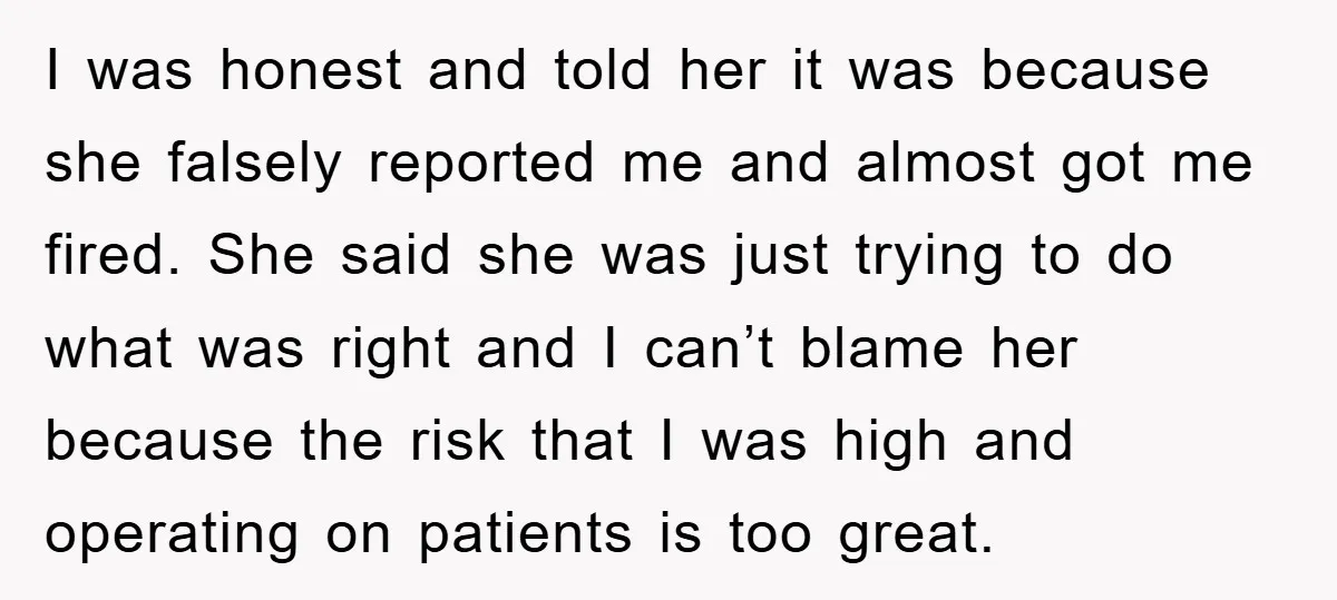I was honest and told her it was because she falsely reported me and almost got me fired. She said she was just trying to do what was right and...