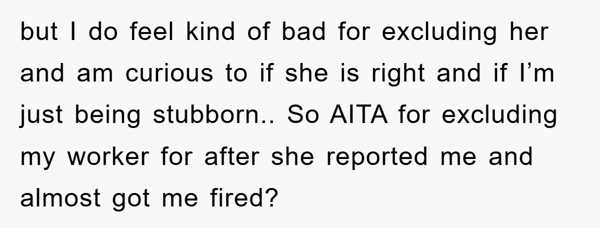 but I do feel kind of bad for excluding her and am curious to if she is right and if I’m just being stubborn.. So AITA for excluding my worker...