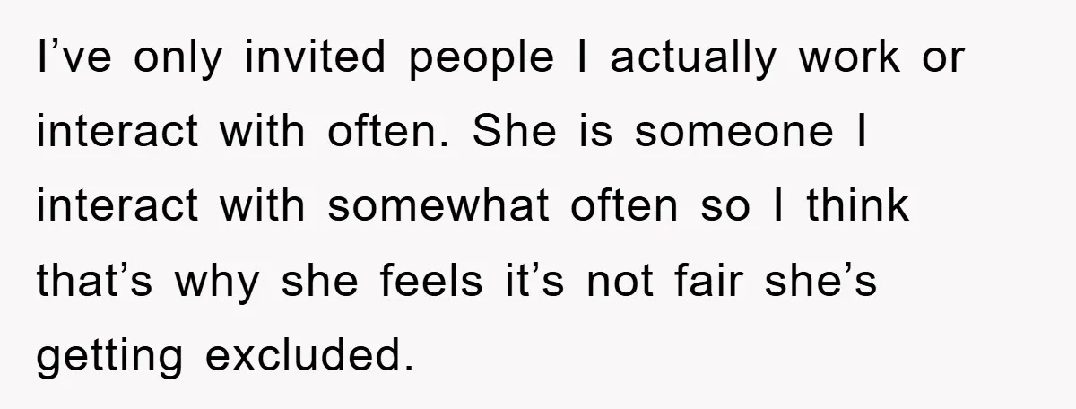 I’ve only invited people I actually work or interact with often. She is someone I interact with somewhat often so I think that’s why she feels it’s not fair she’s...