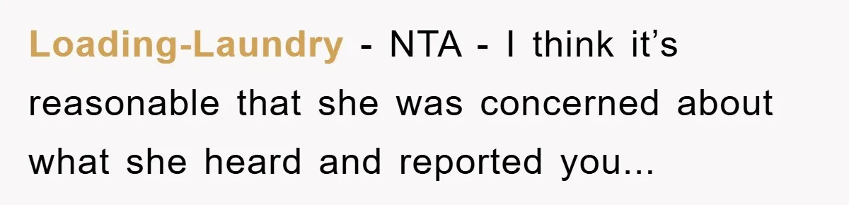 Loading-Laundry − NTA - I think it’s reasonable that she was concerned about what she heard and reported you...