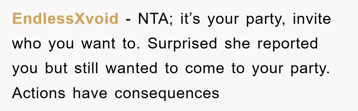 EndlessXvoid − NTA; it’s your party, invite who you want to. Surprised she reported you but still wanted to come to your party. Actions have consequences