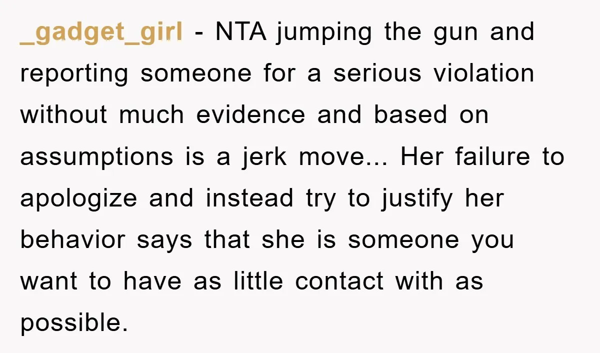 _gadget_girl − NTA jumping the gun and reporting someone for a serious violation without much evidence and based on assumptions is a jerk move... Her failure to apologize and instead...