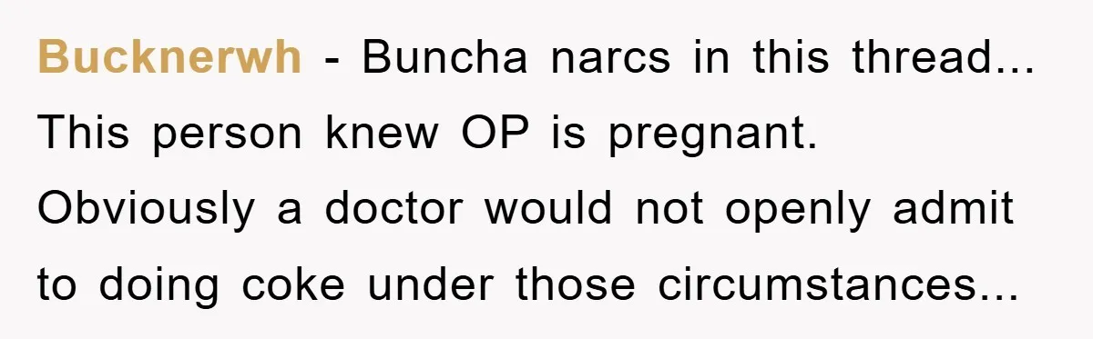 Bucknerwh − Buncha narcs in this thread... This person knew OP is pregnant. Obviously a doctor would not openly admit to doing coke under those circumstances...