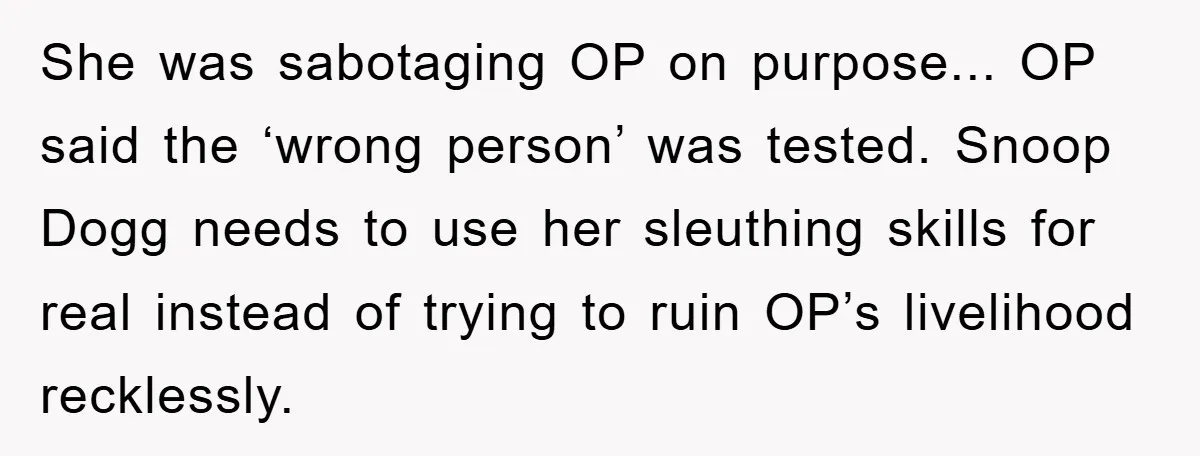 She was sabotaging OP on purpose... OP said the ‘wrong person’ was tested. Snoop Dogg needs to use her sleuthing skills for real instead of trying to ruin OP’s livelihood...