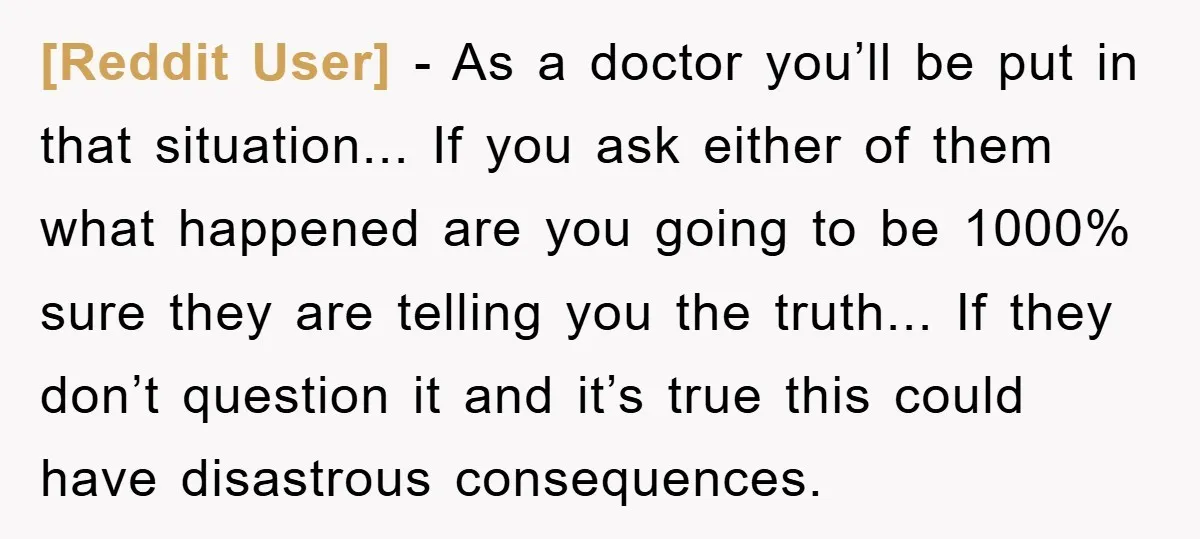 [Reddit User] − As a doctor you’ll be put in that situation... If you ask either of them what happened are you going to be 1000% sure they are telling...