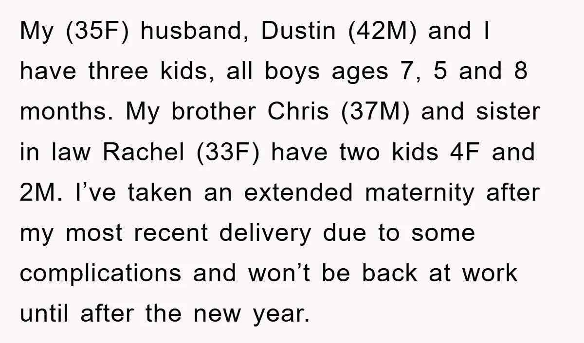 My (35F) husband, Dustin (42M) and I have three kids, all boys ages 7, 5 and 8 months. My brother Chris (37M) and sister in law Rachel (33F) have two...