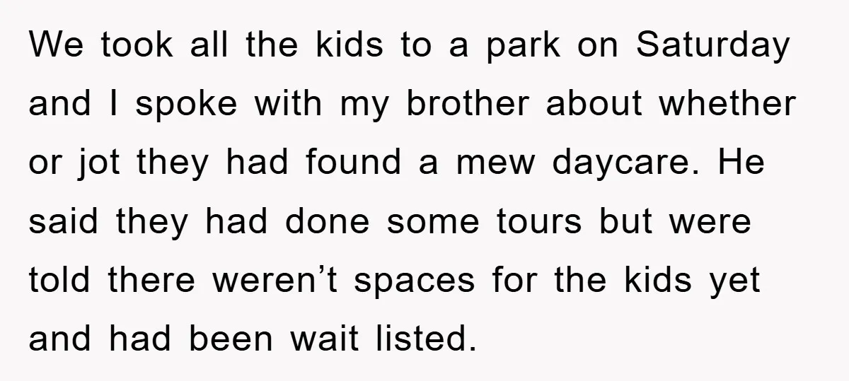 We took all the kids to a park on Saturday and I spoke with my brother about whether or jot they had found a mew daycare. He said they had...