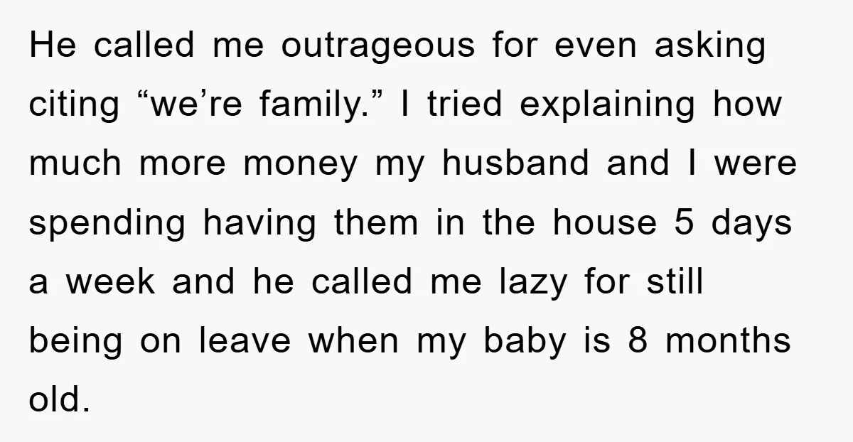 He called me outrageous for even asking citing “we’re family.” I tried explaining how much more money my husband and I were spending having them in the house 5 days...